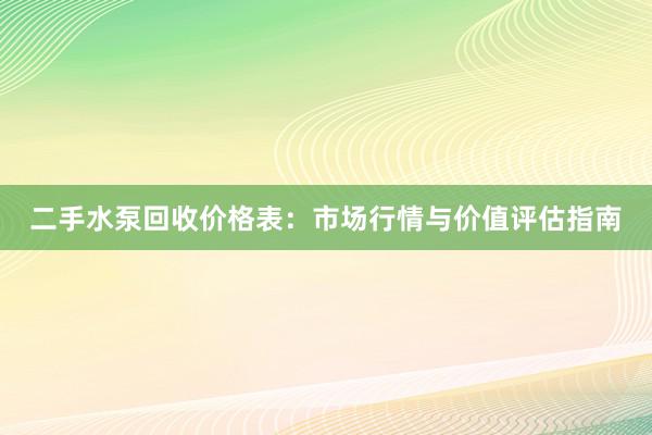 二手水泵回收价格表：市场行情与价值评估指南